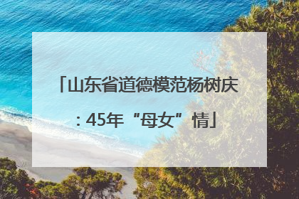 山东省道德模范杨树庆：45年“母女”情