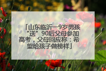 山东临沂一9岁男孩“送”90后父母参加高考，父母回应称：希望给孩子做榜样