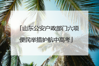 山东公安户政部门六项便民举措护航中高考