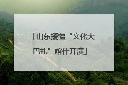 山东援疆“文化大巴扎”喀什开演