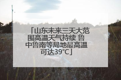 山东未来三天大范围高温天气持续 鲁中鲁南等局地最高温可达39℃