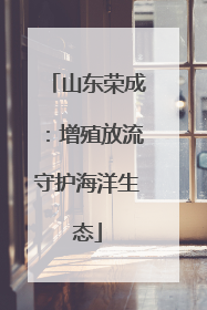 山东荣成：增殖放流守护海洋生态