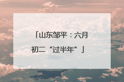 山东邹平：六月初二“过半年”