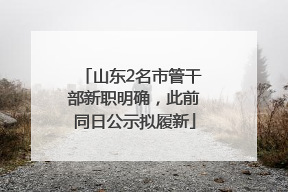 山东2名市管干部新职明确，此前同日公示拟履新