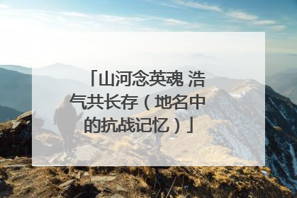 山河念英魂 浩气共长存（地名中的抗战记忆）