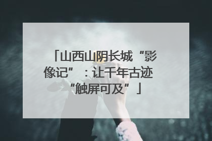 山西山阴长城“影像记”：让千年古迹“触屏可及”