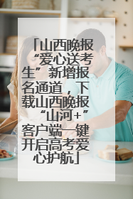 山西晚报“爱心送考生”新增报名通道，下载山西晚报“山河+”客户端一键开启高考爱心护航