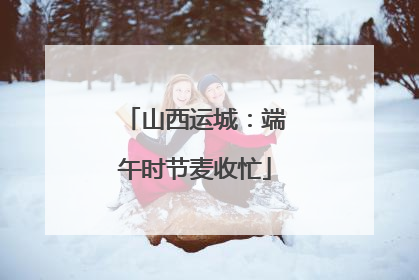 山西运城：端午时节麦收忙