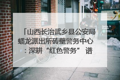 山西长治武乡县公安局蟠龙派出所砖壁警务中心：深耕“红色警务” 谱写“平安答卷”