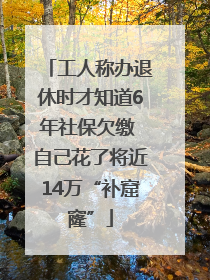 工人称办退休时才知道6年社保欠缴 自己花了将近14万“补窟窿”