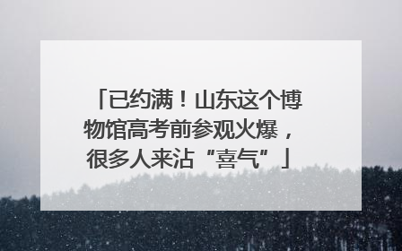 已约满！山东这个博物馆高考前参观火爆，很多人来沾“喜气”