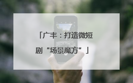广丰：打造微短剧“场景魔方”
