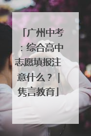 广州中考：综合高中志愿填报注意什么？｜隽言教育
