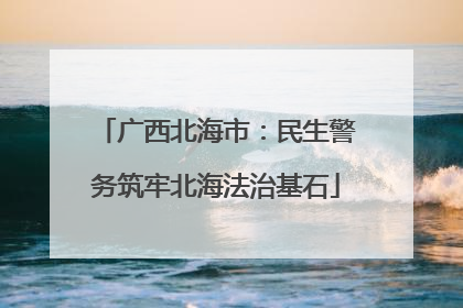 广西北海市：民生警务筑牢北海法治基石
