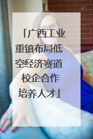 广西工业重镇布局低空经济赛道 校企合作培养人才