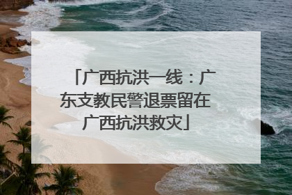 广西抗洪一线：广东支教民警退票留在广西抗洪救灾