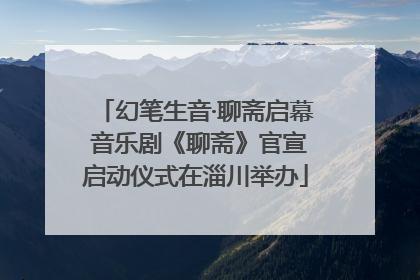 幻笔生音·聊斋启幕 音乐剧《聊斋》官宣启动仪式在淄川举办