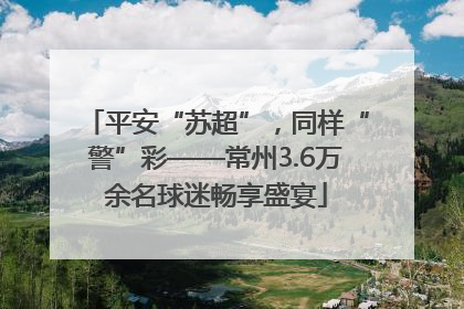 平安“苏超”，同样“警”彩——常州3.6万余名球迷畅享盛宴