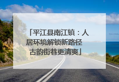 平江县南江镇：人居环境解锁新路径 古韵街巷更清爽