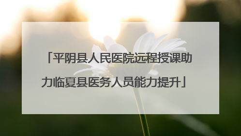 平阴县人民医院远程授课助力临夏县医务人员能力提升