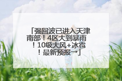 强回波已进入天津南部！4区大到暴雨！10级大风+冰雹！最新预报→