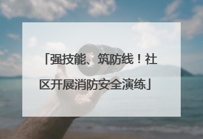 强技能、筑防线！社区开展消防安全演练