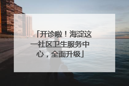开诊啦！海淀这一社区卫生服务中心，全面升级