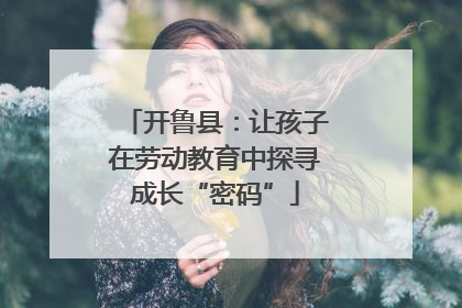 开鲁县：让孩子在劳动教育中探寻成长“密码”