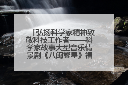 弘扬科学家精神致敬科技工作者——科学家故事大型音乐情景剧《八闽繁星》福州首演侧记