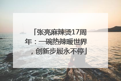 张亮麻辣烫17周年：一碗热辣暖世界，创新步履永不停