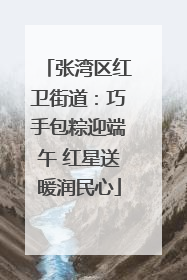 张湾区红卫街道：巧手包粽迎端午 红星送暖润民心