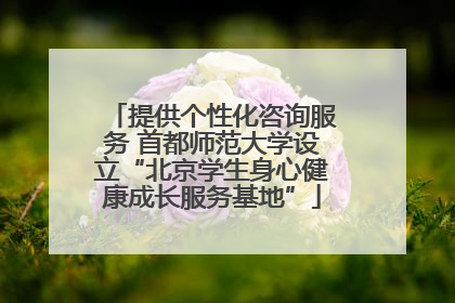 提供个性化咨询服务 首都师范大学设立“北京学生身心健康成长服务基地”