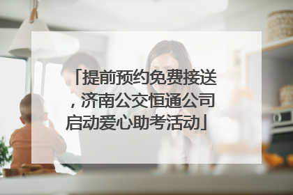 提前预约免费接送，济南公交恒通公司启动爱心助考活动