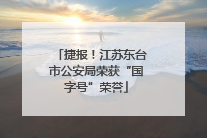 捷报！江苏东台市公安局荣获“国字号”荣誉