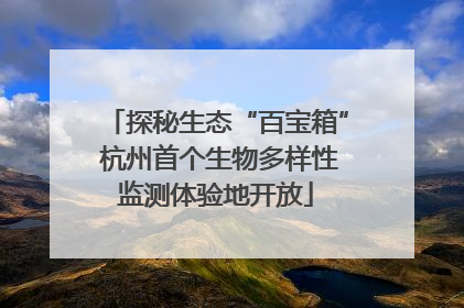 探秘生态“百宝箱” 杭州首个生物多样性监测体验地开放