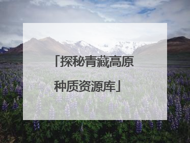 探秘青藏高原种质资源库
