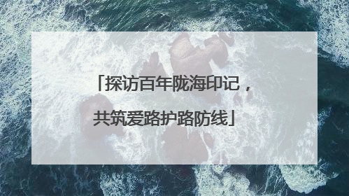 探访百年陇海印记，共筑爱路护路防线