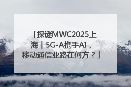 探谜MWC2025上海｜5G-A携手AI，移动通信业路在何方？