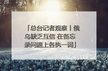 总台记者观察丨俄乌缺乏互信 在备忘录问题上各执一词