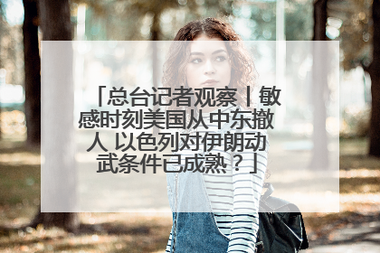 总台记者观察丨敏感时刻美国从中东撤人 以色列对伊朗动武条件已成熟？