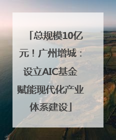 总规模10亿元！广州增城：设立AIC基金赋能现代化产业体系建设