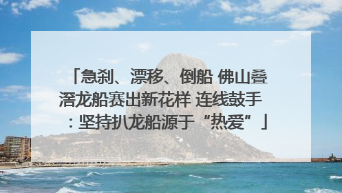 急刹、漂移、倒船 佛山叠滘龙船赛出新花样 连线鼓手：坚持扒龙船源于“热爱”