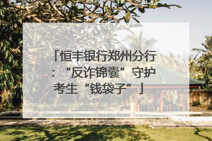 恒丰银行郑州分行：“反诈锦囊”守护考生“钱袋子”