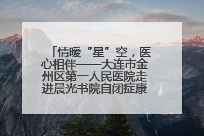 情暖“星”空，医心相伴——大连市金州区第一人民医院走进晨光书院自闭症康复服务中心