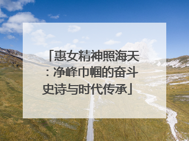 惠女精神照海天：净峰巾帼的奋斗史诗与时代传承