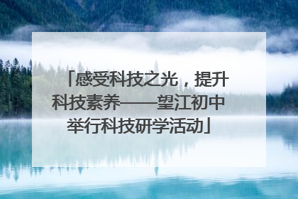 感受科技之光，提升科技素养——望江初中举行科技研学活动
