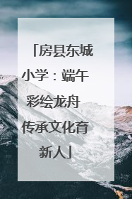 房县东城小学：端午彩绘龙舟 传承文化育新人