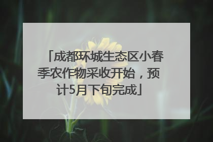 成都环城生态区小春季农作物采收开始，预计5月下旬完成