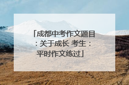 成都中考作文题目：关于成长 考生：平时作文练过