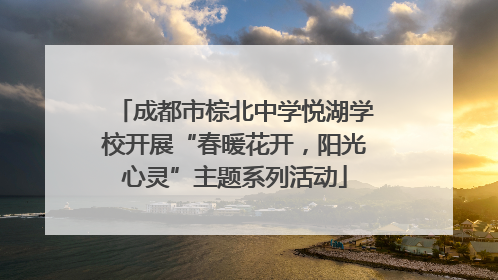 成都市棕北中学悦湖学校开展“春暖花开，阳光心灵”主题系列活动